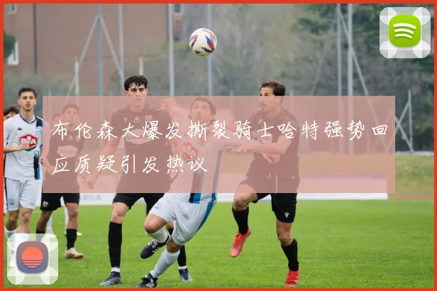 布伦森大爆发撕裂骑士哈特强势回应质疑引发热议