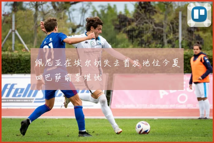 佩尼亚在埃尔切失去首发地位今夏回巴萨前景堪忧