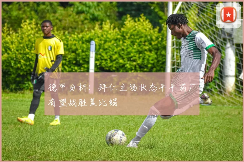 德甲分析：拜仁主场状态平平药厂有望战胜莱比锡