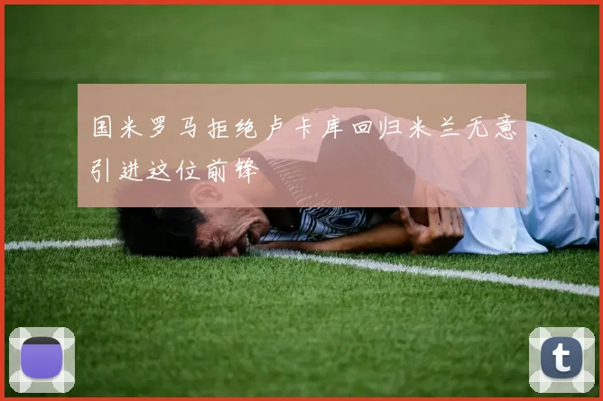 国米罗马拒绝卢卡库回归米兰无意引进这位前锋
