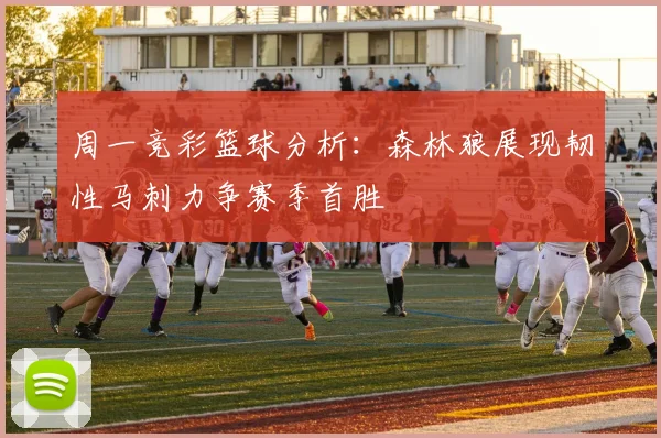 周一竞彩篮球分析：森林狼展现韧性马刺力争赛季首胜