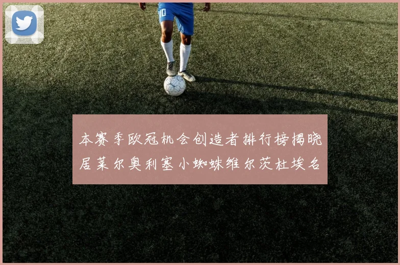 本赛季欧冠机会创造者排行榜揭晓居莱尔奥利塞小蜘蛛维尔茨杜埃名列前五