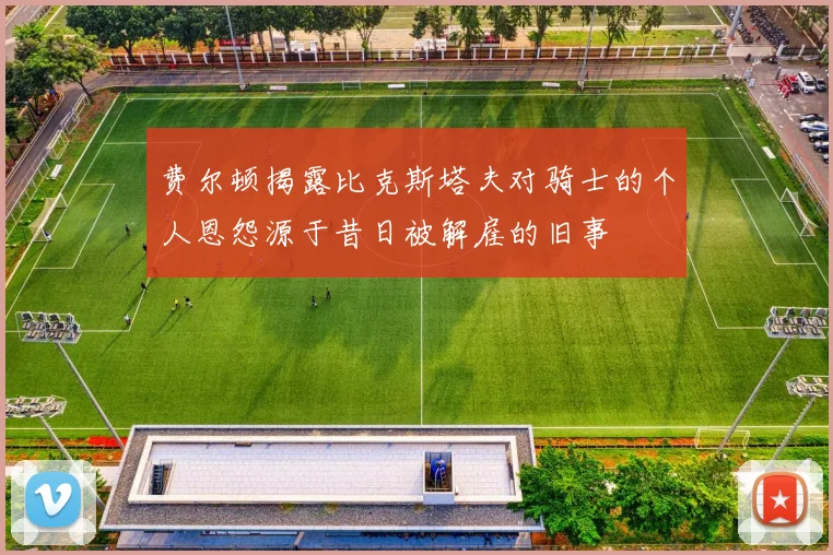 费尔顿揭露比克斯塔夫对骑士的个人恩怨源于昔日被解雇的旧事
