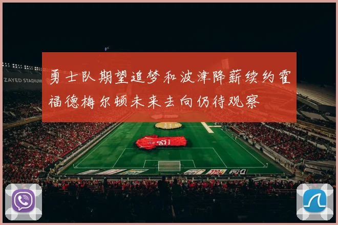 勇士队期望追梦和波津降薪续约霍福德梅尔顿未来去向仍待观察