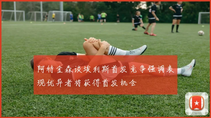 阿特金森谈埃利斯首发竞争强调表现优异者将获得首发机会