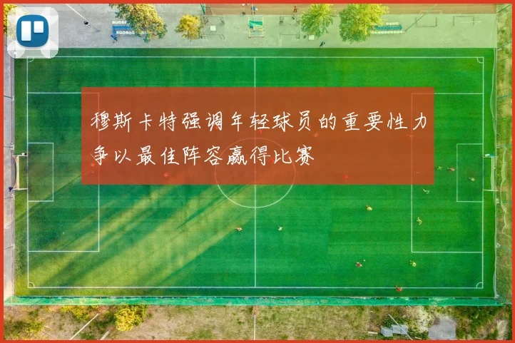 穆斯卡特强调年轻球员的重要性力争以最佳阵容赢得比赛