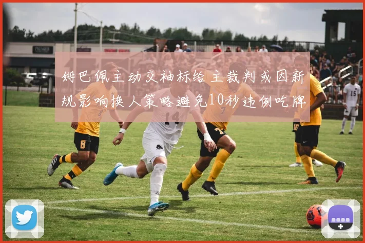 姆巴佩主动交袖标给主裁判或因新规影响换人策略避免10秒违例吃牌
