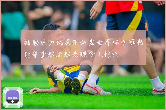 福勒认为凯恩不必靠世界杯夺冠也能争金球进球表现令人惊叹
