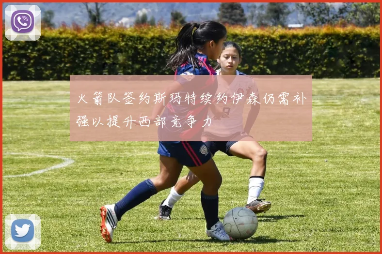 火箭队签约斯玛特续约伊森仍需补强以提升西部竞争力
