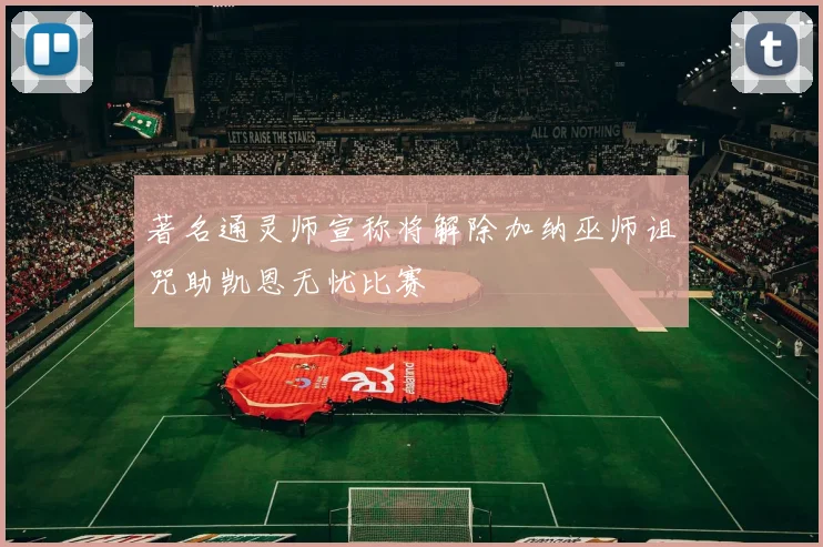 著名通灵师宣称将解除加纳巫师诅咒助凯恩无忧比赛