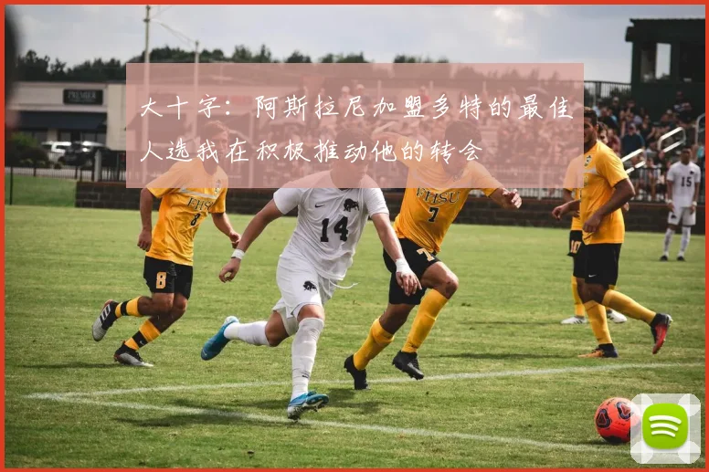 大十字：阿斯拉尼加盟多特的最佳人选我在积极推动他的转会