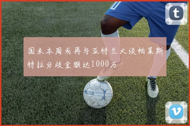 国米本周或再与亚特兰大谈帕莱斯特拉分歧金额达1000万