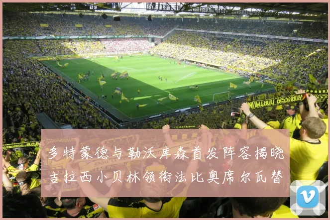 多特蒙德与勒沃库森首发阵容揭晓吉拉西小贝林领衔法比奥席尔瓦替补出战