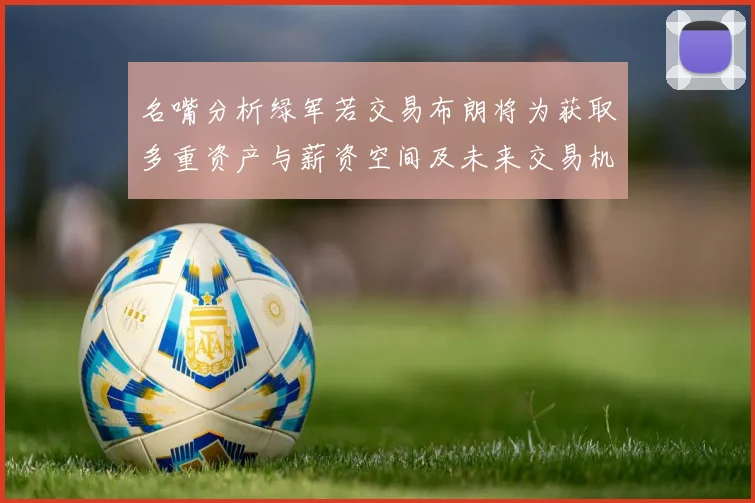 名嘴分析绿军若交易布朗将为获取多重资产与薪资空间及未来交易机会