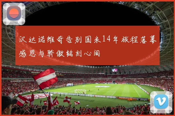 汉达诺维奇告别国米14年旅程落幕感恩与骄傲铭刻心间