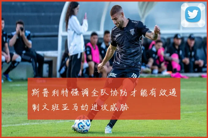 斯普利特强调全队协防才能有效遏制文班亚马的进攻威胁