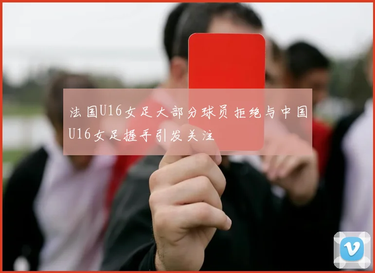 法国U16女足大部分球员拒绝与中国U16女足握手引发关注