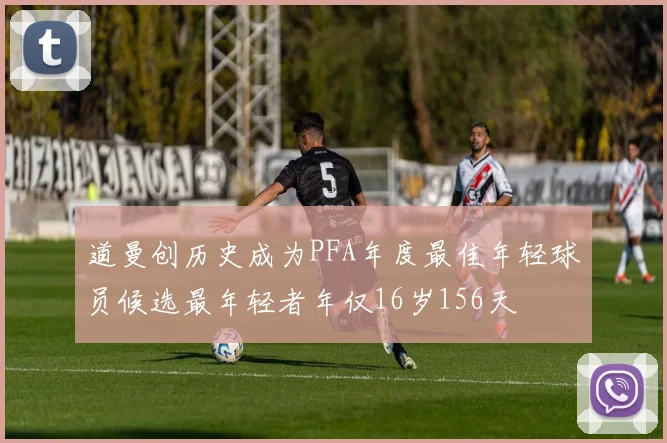 道曼创历史成为PFA年度最佳年轻球员候选最年轻者年仅16岁156天
