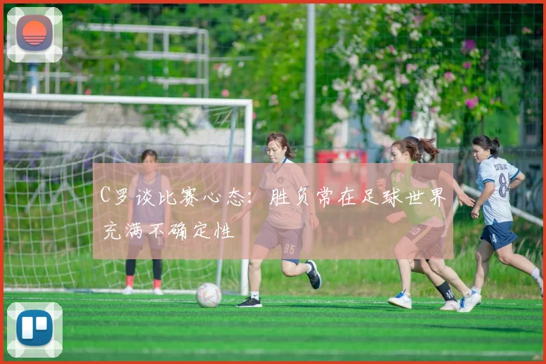 C罗谈比赛心态：胜负常在足球世界充满不确定性
