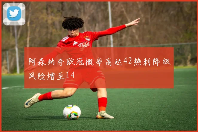 阿森纳夺欧冠概率高达42热刺降级风险增至14