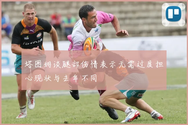 塔图姆谈腿部伤情表示无需过度担心现状与去年不同